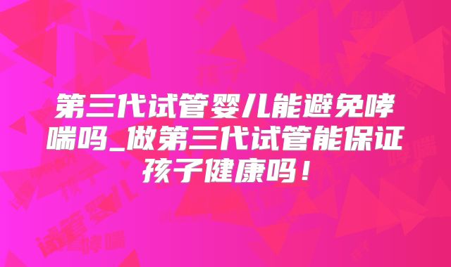 第三代试管婴儿能避免哮喘吗_做第三代试管能保证孩子健康吗!