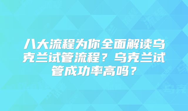 八大流程为你全面解读乌克兰试管流程?乌克兰试管成功率高吗?
