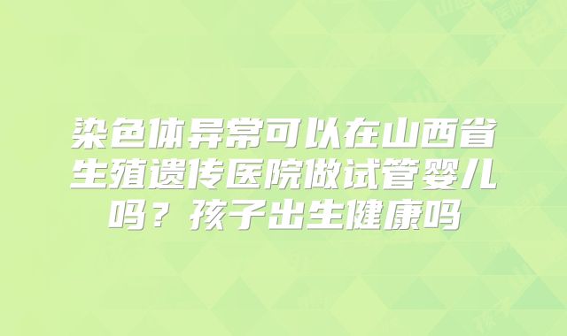 染色体异常可以在山西省生殖遗传医院做试管婴儿吗？孩子出生健康吗