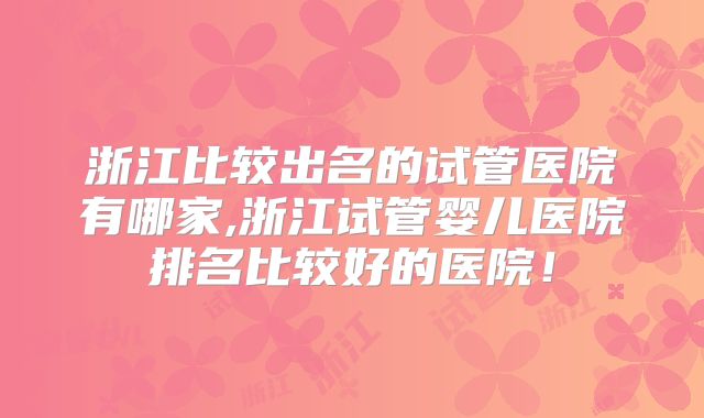 浙江比较出名的试管医院有哪家,浙江试管婴儿医院排名比较好的医院！