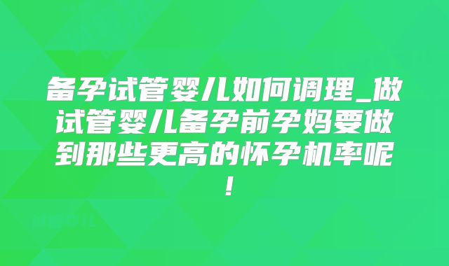 备孕试管婴儿如何调理_做试管婴儿备孕前孕妈要做到那些更高的怀孕机率呢!