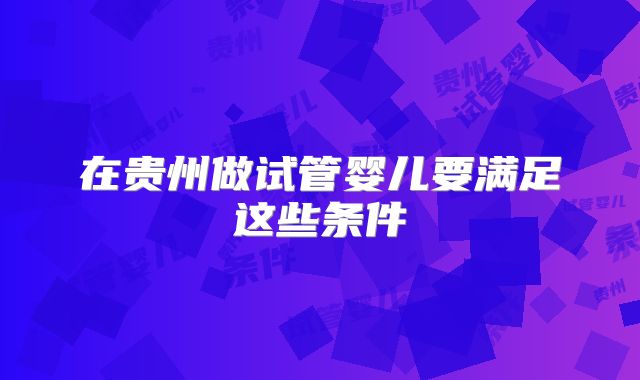 在贵州做试管婴儿要满足这些条件