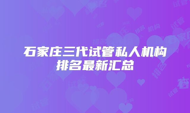 石家庄三代试管私人机构排名最新汇总