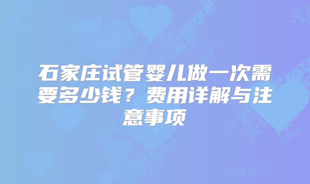 石家庄试管婴儿做一次需要多少钱?费用详解与注意事项
