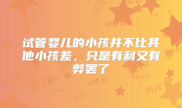 试管婴儿的小孩并不比其他小孩差,只是有利又有弊罢了