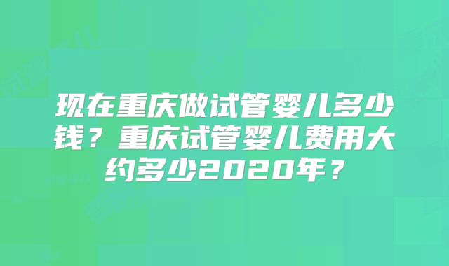 现在重庆做试管婴儿多少钱？重庆试管婴儿费用大约多少2020年？