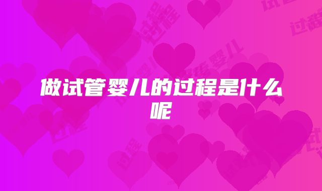 做试管婴儿的过程是什么呢