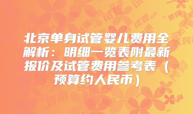 北京单身试管婴儿费用全解析：明细一览表附最新报价及试管费用参考表（预算约人民币）