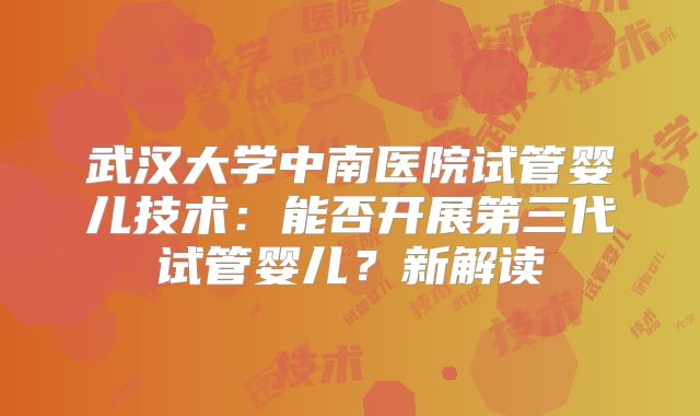 武汉大学中南医院试管婴儿技术：能否开展第三代试管婴儿？新解读