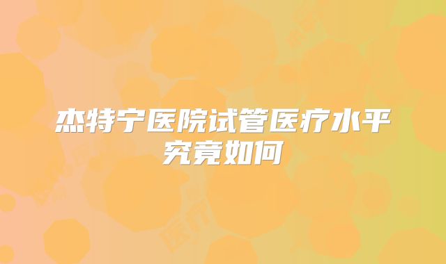 杰特宁医院试管医疗水平究竟如何