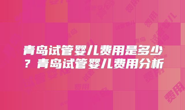 青岛试管婴儿费用是多少？青岛试管婴儿费用分析