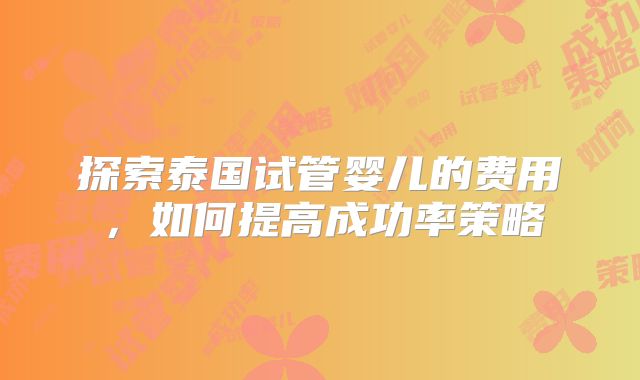 探索泰国试管婴儿的费用，如何提高成功率策略