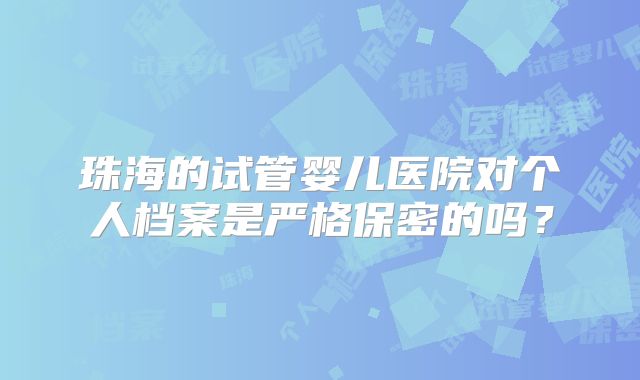 珠海的试管婴儿医院对个人档案是严格保密的吗？