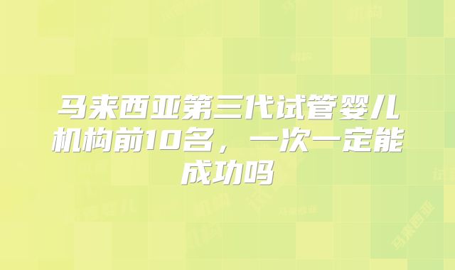 马来西亚第三代试管婴儿机构前10名，一次一定能成功吗