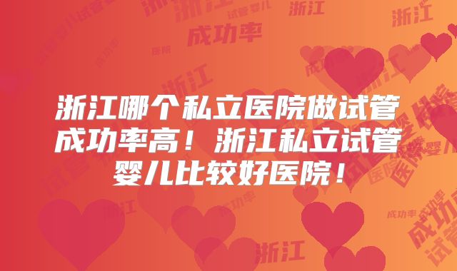 浙江哪个私立医院做试管成功率高！浙江私立试管婴儿比较好医院！