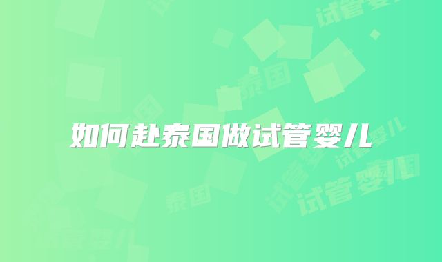 如何赴泰国做试管婴儿