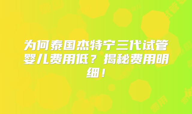 为何泰国杰特宁三代试管婴儿费用低？揭秘费用明细！