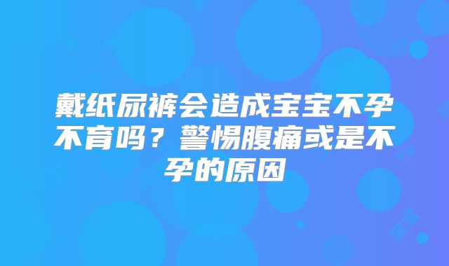 戴纸尿裤会造成宝宝不孕不育吗？警惕腹痛或是不孕的原因