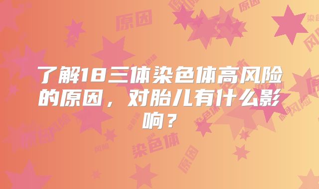 了解18三体染色体高风险的原因,对胎儿有什么影响?