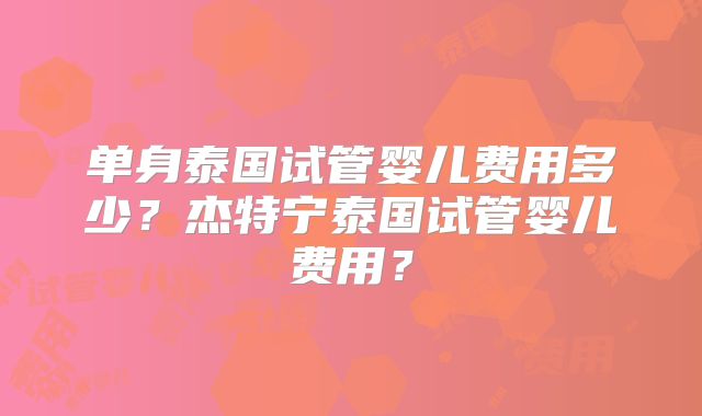 单身泰国试管婴儿费用多少？杰特宁泰国试管婴儿费用？