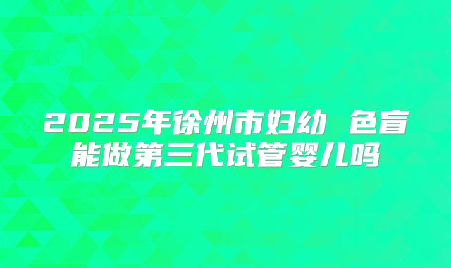 2025年徐州市妇幼 色盲能做第三代试管婴儿吗