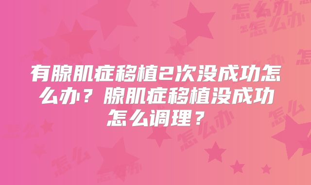 有腺肌症移植2次没成功怎么办？腺肌症移植没成功怎么调理？