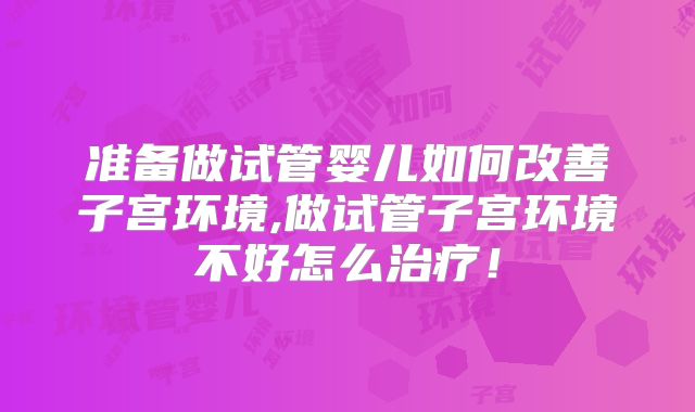 准备做试管婴儿如何改善子宫环境,做试管子宫环境不好怎么治疗！