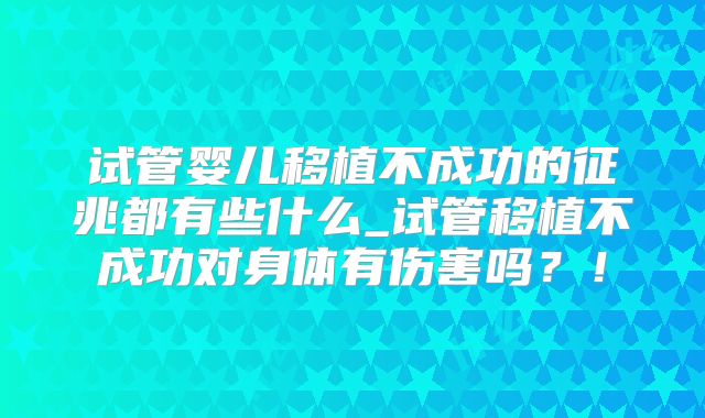 试管婴儿移植不成功的征兆都有些什么_试管移植不成功对身体有伤害吗？！
