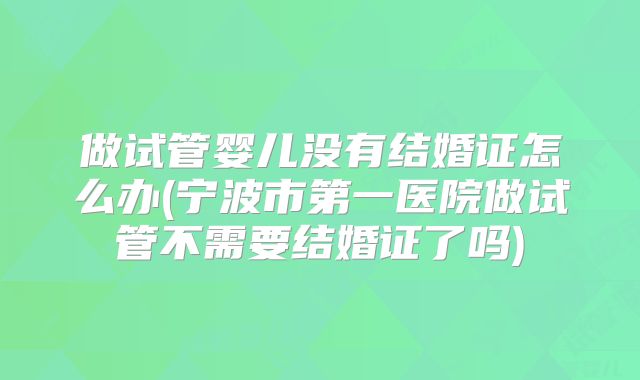 做试管婴儿没有结婚证怎么办(宁波市第一医院做试管不需要结婚证了吗)
