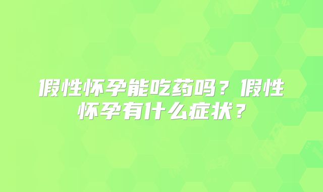 假性怀孕能吃药吗？假性怀孕有什么症状？