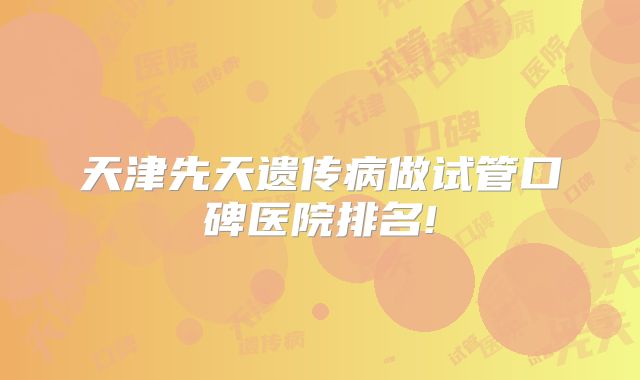 天津先天遗传病做试管口碑医院排名!