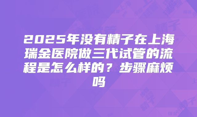 2025年没有精子在上海瑞金医院做三代试管的流程是怎么样的？步骤麻烦吗