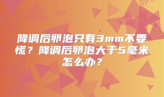 降调后卵泡只有3mm不要慌?降调后卵泡大于5毫米怎么办?