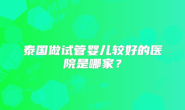泰国做试管婴儿较好的医院是哪家?