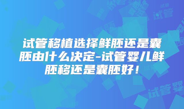 试管移植选择鲜胚还是囊胚由什么决定-试管婴儿鲜胚移还是囊胚好!