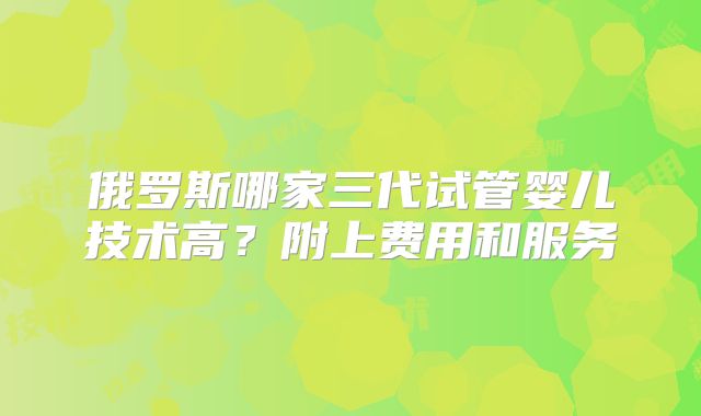 俄罗斯哪家三代试管婴儿技术高？附上费用和服务