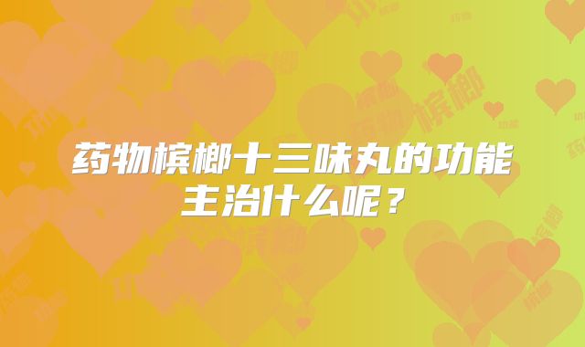 药物槟榔十三味丸的功能主治什么呢?