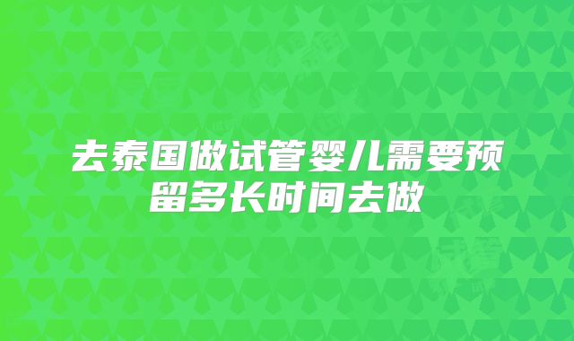 去泰国做试管婴儿需要预留多长时间去做