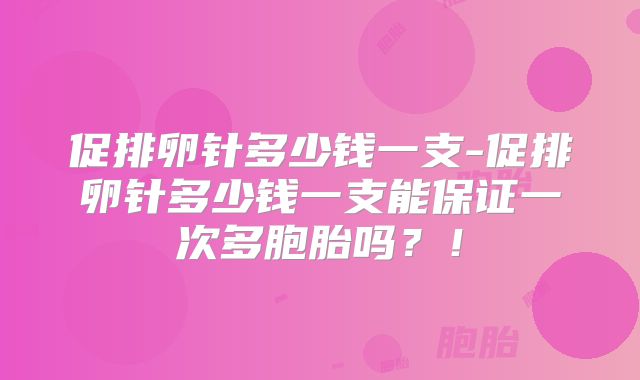 促排卵针多少钱一支-促排卵针多少钱一支能保证一次多胞胎吗？！