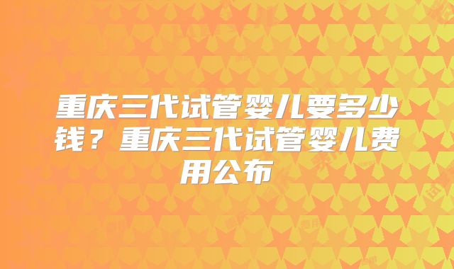 重庆三代试管婴儿要多少钱？重庆三代试管婴儿费用公布