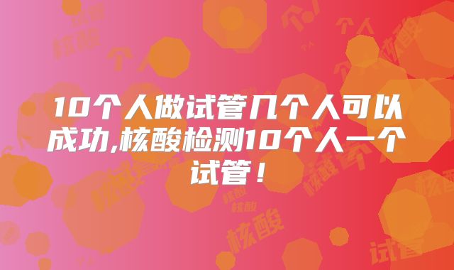 10个人做试管几个人可以成功,核酸检测10个人一个试管！
