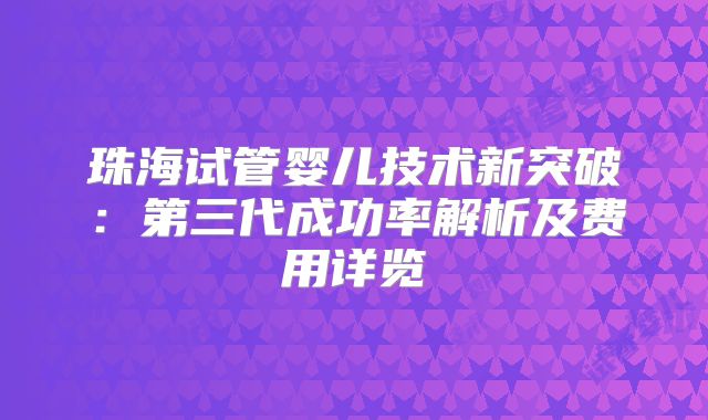 珠海试管婴儿技术新突破：第三代成功率解析及费用详览