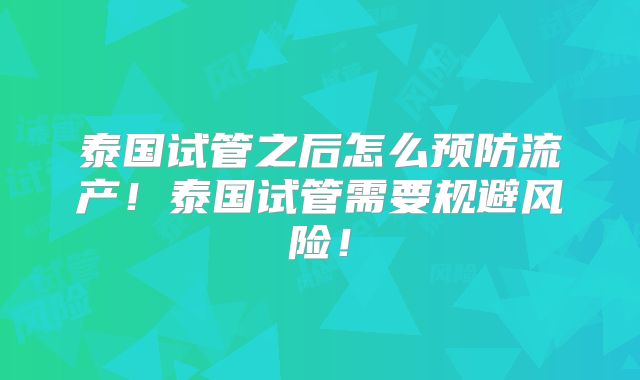 泰国试管之后怎么预防流产！泰国试管需要规避风险！