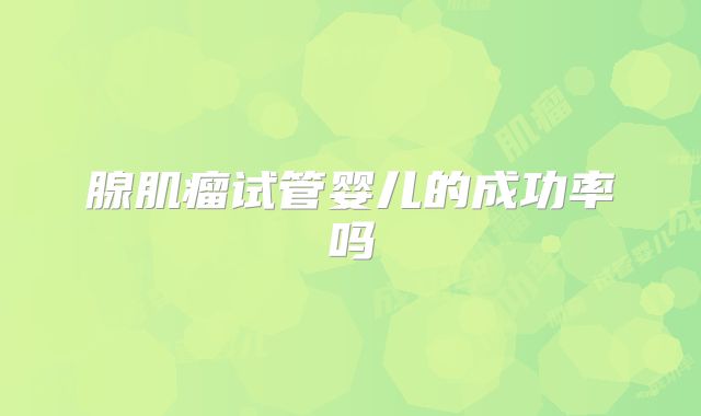 腺肌瘤试管婴儿的成功率吗