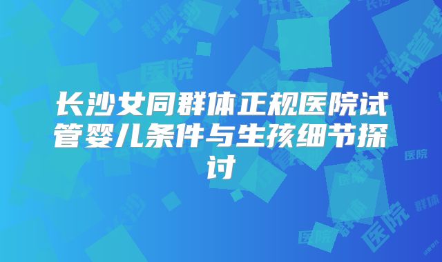 长沙女同群体正规医院试管婴儿条件与生孩细节探讨