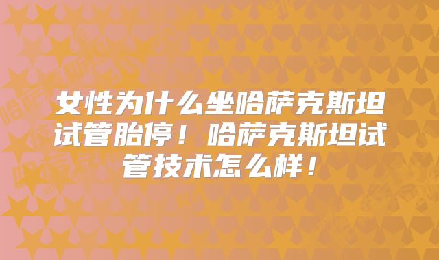 女性为什么坐哈萨克斯坦试管胎停！哈萨克斯坦试管技术怎么样！