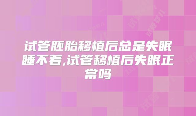 试管胚胎移植后总是失眠睡不着,试管移植后失眠正常吗