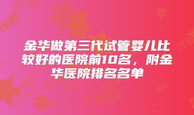 金华做第三代试管婴儿比较好的医院前10名,附金华医院排名名单