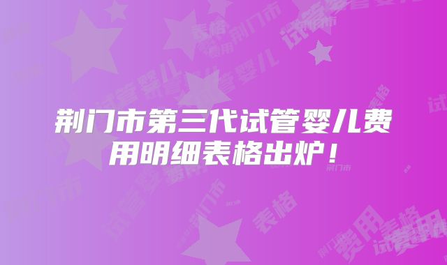 荆门市第三代试管婴儿费用明细表格出炉!
