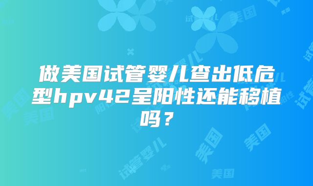 做美国试管婴儿查出低危型hpv42呈阳性还能移植吗?